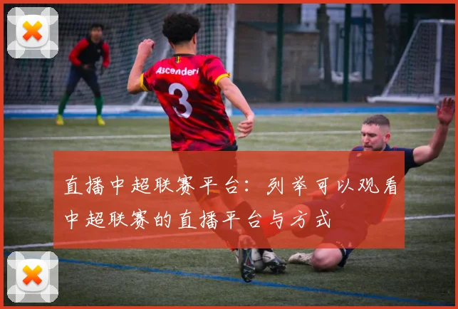 直播中超联赛平台:列举可以观看中超联赛的直播平台与方式