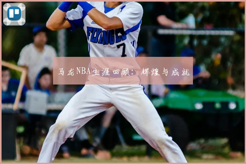 马龙NBA生涯回顾：辉煌与成就