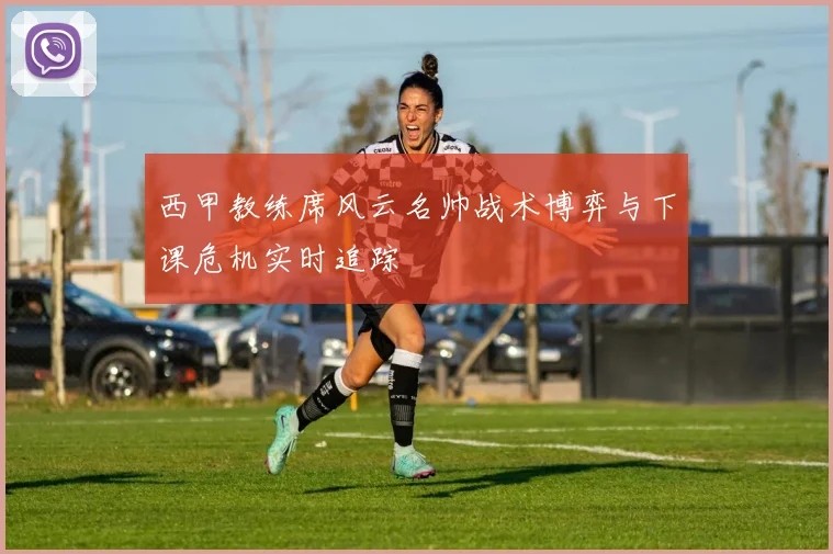 西甲教练席风云名帅战术博弈与下课危机实时追踪