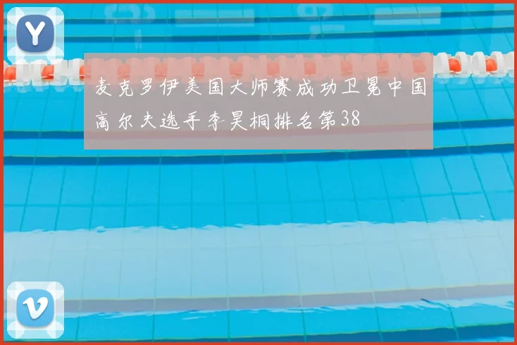 麦克罗伊美国大师赛成功卫冕中国高尔夫选手李昊桐排名第38