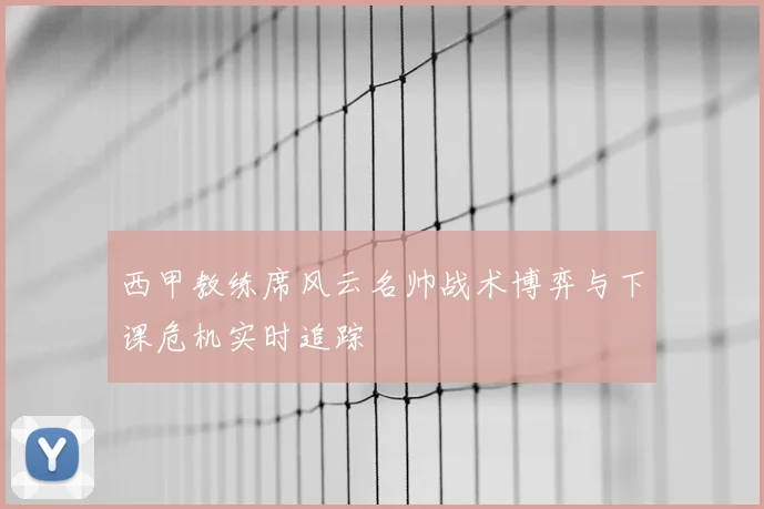 西甲教练席风云名帅战术博弈与下课危机实时追踪